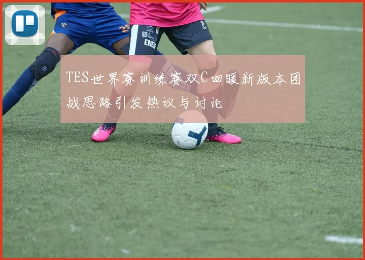 TES世界赛训练赛双C回暖新版本团战思路引发热议与讨论