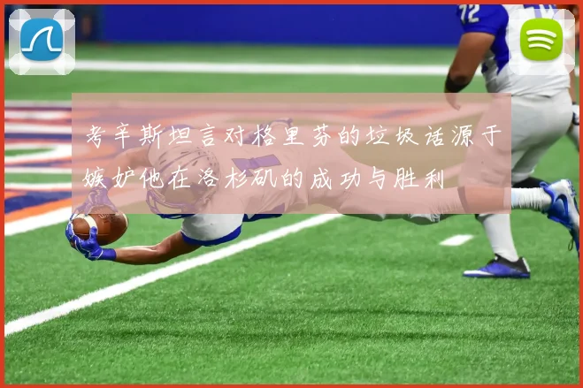 考辛斯坦言对格里芬的垃圾话源于嫉妒他在洛杉矶的成功与胜利