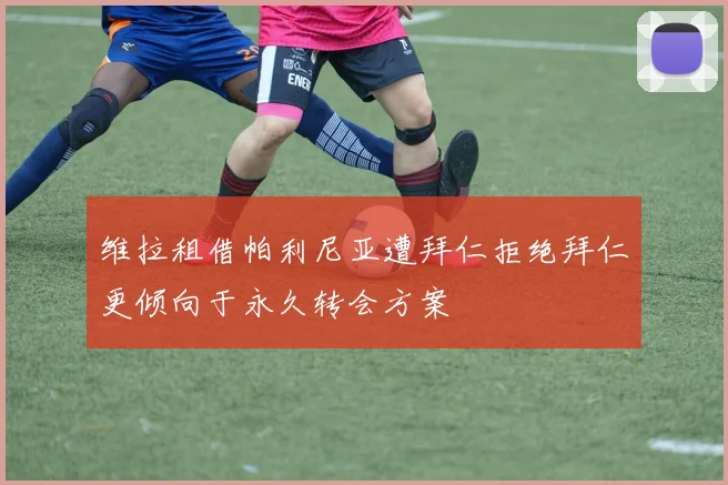 维拉租借帕利尼亚遭拜仁拒绝拜仁更倾向于永久转会方案