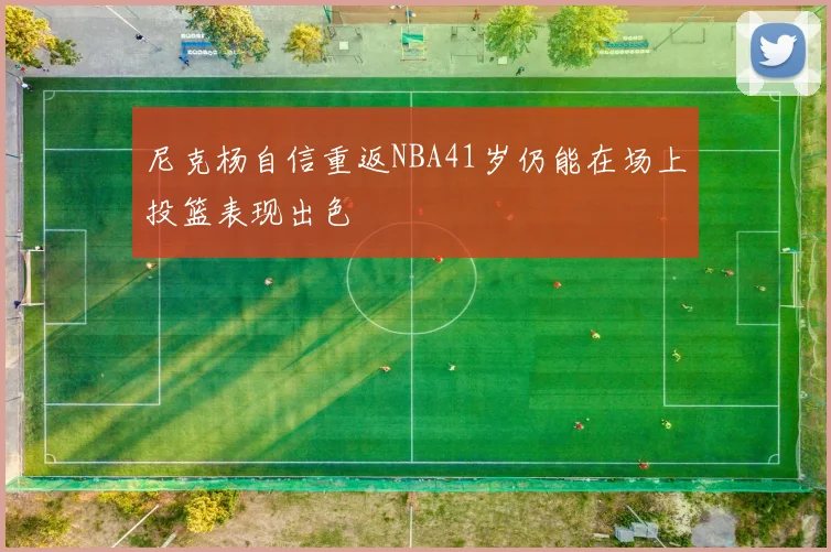 尼克杨自信重返NBA41岁仍能在场上投篮表现出色