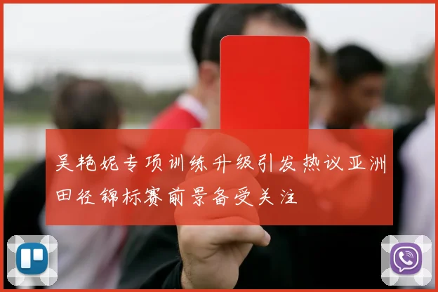 吴艳妮专项训练升级引发热议亚洲田径锦标赛前景备受关注