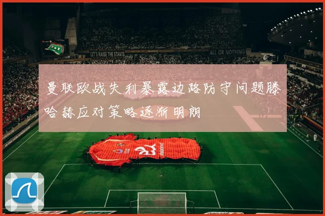 曼联欧战失利暴露边路防守问题滕哈赫应对策略逐渐明朗