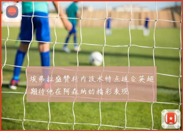埃弗拉盛赞科内技术特点适合英超期待他在阿森纳的精彩表现