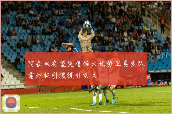 阿森纳有望凭借强大优势卫冕多队需积极引援提升实力